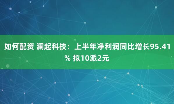 如何配资 澜起科技：上半年净利润同比增长95.41% 拟10派2元