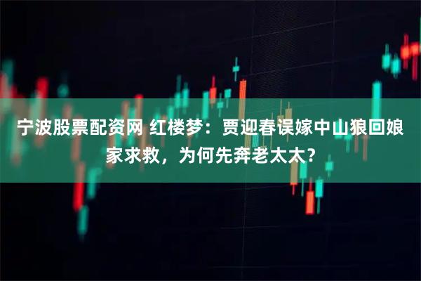 宁波股票配资网 红楼梦：贾迎春误嫁中山狼回娘家求救，为何先奔老太太？
