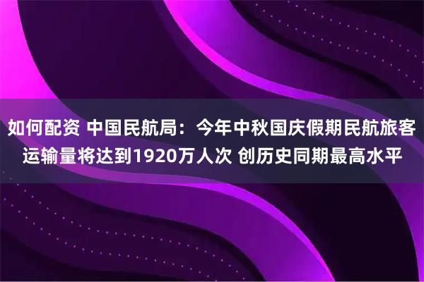 如何配资 中国民航局：今年中秋国庆假期民航旅客运输量将达到1920万人次 创历史同期最高水平