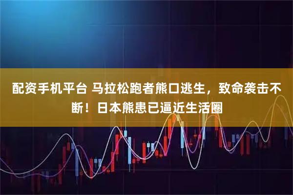 配资手机平台 马拉松跑者熊口逃生，致命袭击不断！日本熊患已逼近生活圈