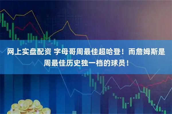 网上实盘配资 字母哥周最佳超哈登！而詹姆斯是周最佳历史独一档的球员！