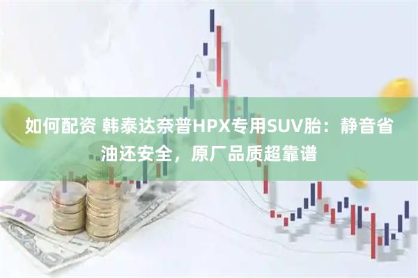如何配资 韩泰达奈普HPX专用SUV胎：静音省油还安全，原厂品质超靠谱