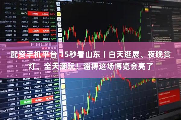 配资手机平台 15秒看山东丨白天逛展、夜晚赏灯、全天潮玩！淄博这场博览会亮了