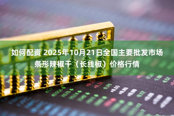 如何配资 2025年10月21日全国主要批发市场条形辣椒干（长线椒）价格行情