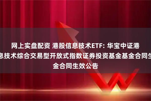 网上实盘配资 港股信息技术ETF: 华宝中证港股通信息技术综合交易型开放式指数证券投资基金基金合同生效公告