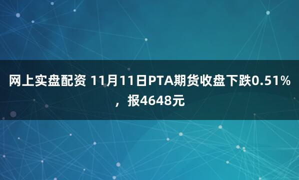 网上实盘配资 11月11日PTA期货收盘下跌0.51%，报4648元