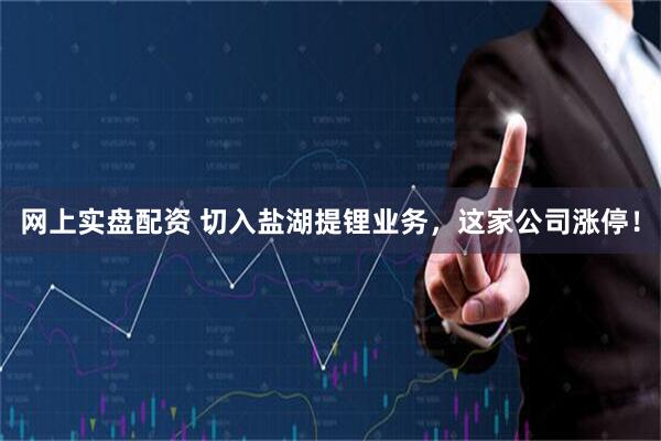 网上实盘配资 切入盐湖提锂业务，这家公司涨停！