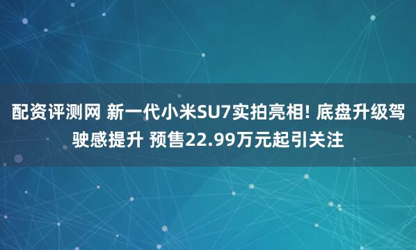 配资评测网 新一代小米SU7实拍亮相! 底盘升级驾驶感提升 预售22.99万元起引关注