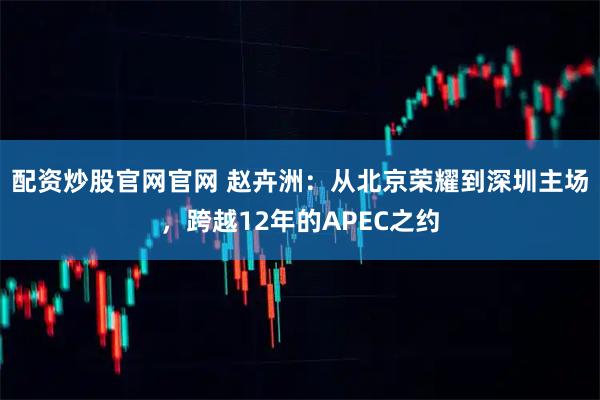 配资炒股官网官网 赵卉洲：从北京荣耀到深圳主场，跨越12年的APEC之约