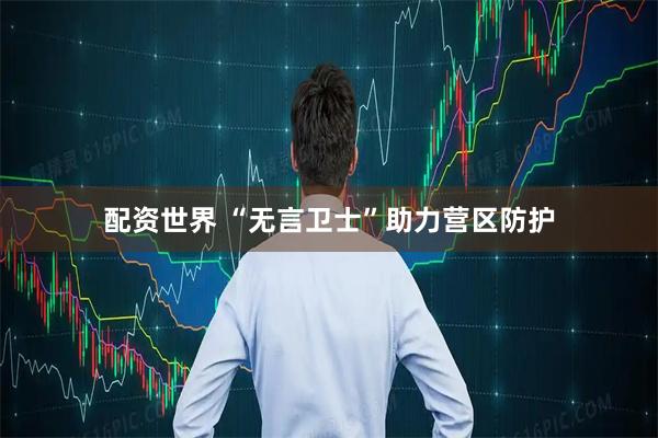 配资世界 “无言卫士”助力营区防护