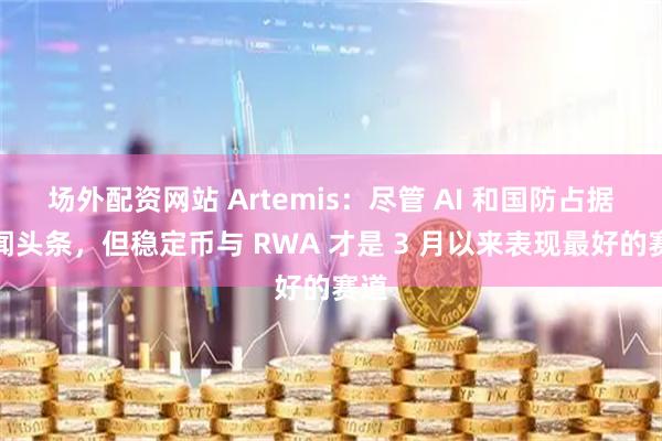 场外配资网站 Artemis：尽管 AI 和国防占据新闻头条，但稳定币与 RWA 才是 3 月以来表现最好的赛道