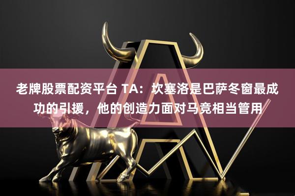 老牌股票配资平台 TA：坎塞洛是巴萨冬窗最成功的引援，他的创造力面对马竞相当管用