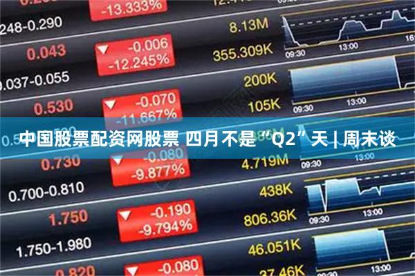 中国股票配资网股票 四月不是“Q2”天 | 周末谈
