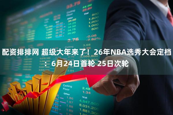 配资排排网 超级大年来了！26年NBA选秀大会定档：6月24日首轮 25日次轮