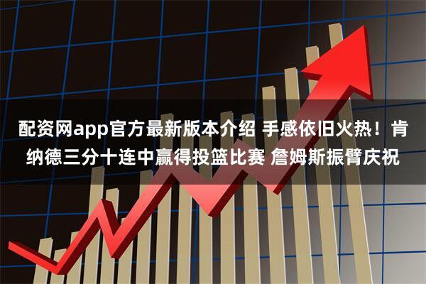 配资网app官方最新版本介绍 手感依旧火热！肯纳德三分十连中赢得投篮比赛 詹姆斯振臂庆祝
