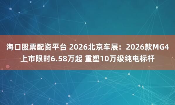 海口股票配资平台 2026北京车展：2026款MG4上市限时6.58万起 重塑10万级纯电标杆