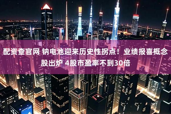 配资查官网 钠电池迎来历史性拐点！业绩报喜概念股出炉 4股市盈率不到30倍