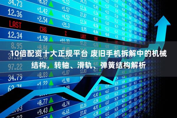10倍配资十大正规平台 废旧手机拆解中的机械结构，转轴、滑轨、弹簧结构解析