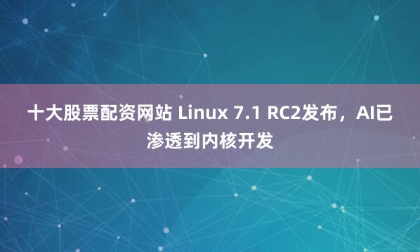 十大股票配资网站 Linux 7.1 RC2发布，AI已渗透到内核开发