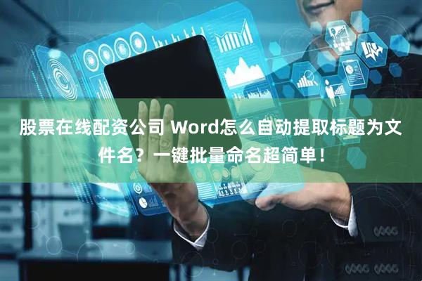 股票在线配资公司 Word怎么自动提取标题为文件名？一键批量命名超简单！