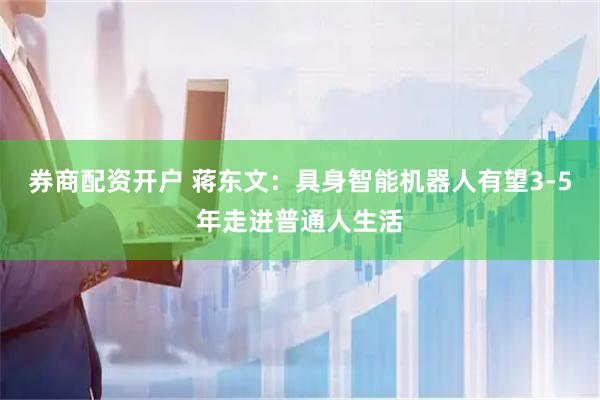 券商配资开户 蒋东文：具身智能机器人有望3-5年走进普通人生活