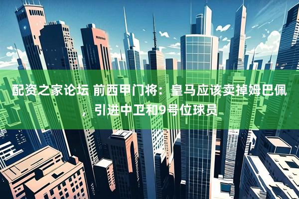 配资之家论坛 前西甲门将：皇马应该卖掉姆巴佩，引进中卫和9号位球员