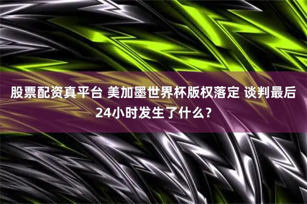 股票配资真平台 美加墨世界杯版权落定 谈判最后24小时发生了什么？