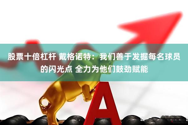 股票十倍杠杆 戴格诺特：我们善于发掘每名球员的闪光点 全力为他们鼓劲赋能