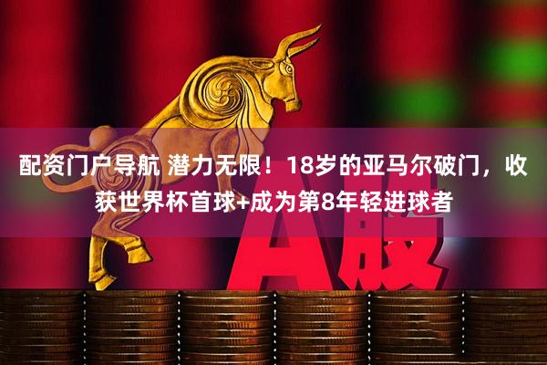 配资门户导航 潜力无限！18岁的亚马尔破门，收获世界杯首球+成为第8年轻进球者