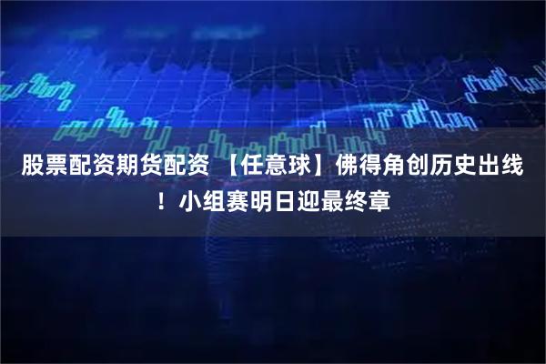 股票配资期货配资 【任意球】佛得角创历史出线！小组赛明日迎最终章