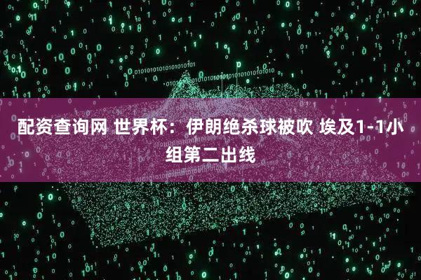 配资查询网 世界杯：伊朗绝杀球被吹 埃及1-1小组第二出线