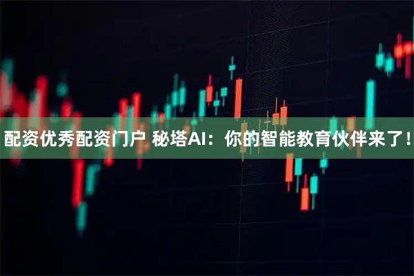 配资优秀配资门户 秘塔AI：你的智能教育伙伴来了！