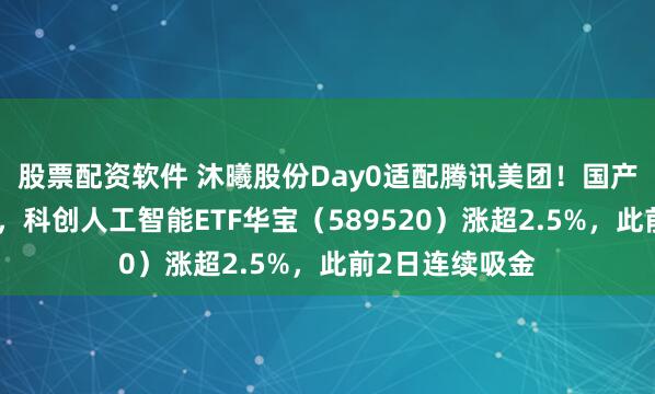 股票配资软件 沐曦股份Day0适配腾讯美团！国产芯片强势突围，科创人工智能ETF华宝（589520）涨超2.5%，此前2日连续吸金