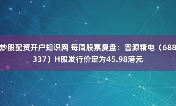 炒股配资开户知识网 每周股票复盘：普源精电（688337）H股发行价定为45.98港元
