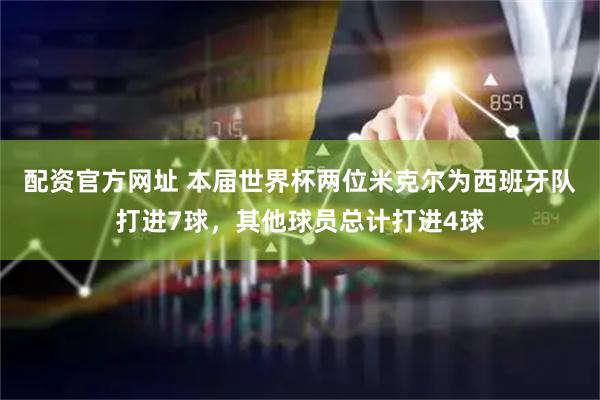 配资官方网址 本届世界杯两位米克尔为西班牙队打进7球，其他球员总计打进4球