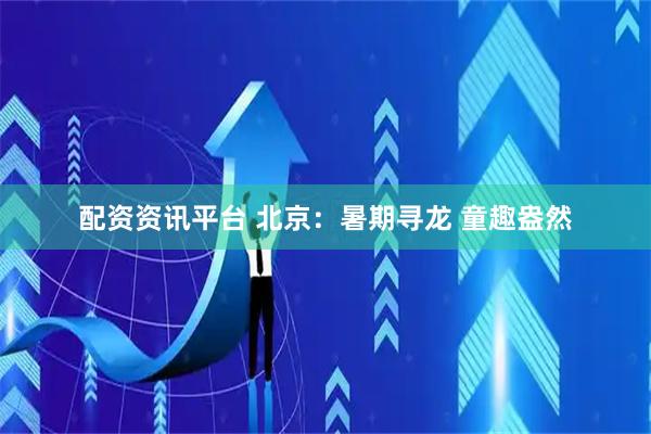 配资资讯平台 北京:暑期寻龙 童趣盎然