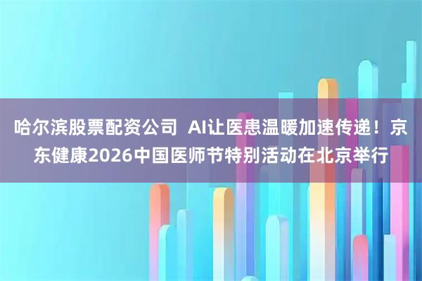 哈尔滨股票配资公司 AI让医患温暖加速传递!京东健康2026中国医师节特别活动在北京举行