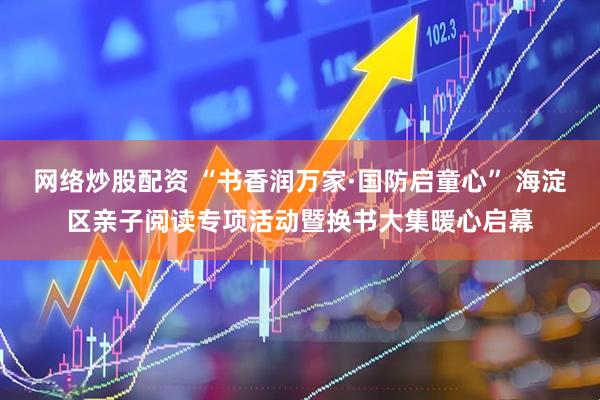 网络炒股配资 “书香润万家·国防启童心” 海淀区亲子阅读专项活动暨换书大集暖心启幕