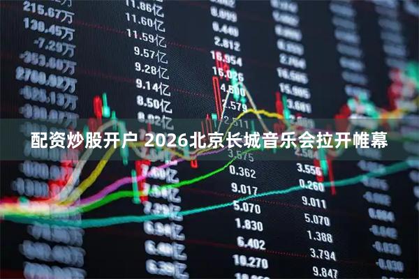 配资炒股开户 2026北京长城音乐会拉开帷幕