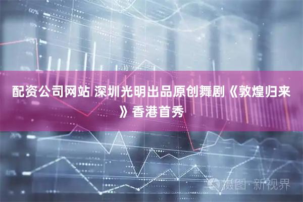 配资公司网站 深圳光明出品原创舞剧《敦煌归来》香港首秀