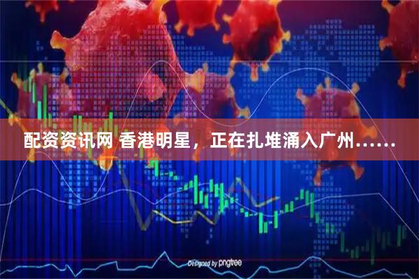 配资资讯网 香港明星，正在扎堆涌入广州……