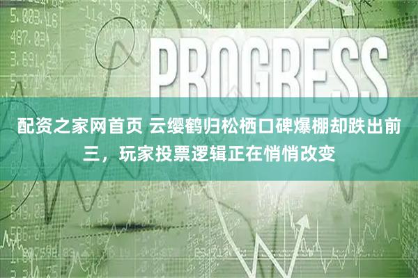 配资之家网首页 云缨鹤归松栖口碑爆棚却跌出前三，玩家投票逻辑正在悄悄改变