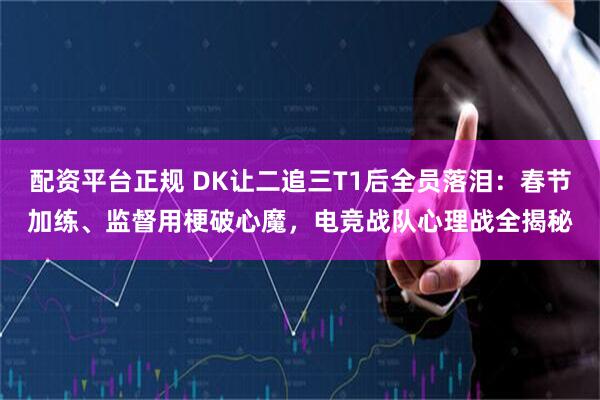 配资平台正规 DK让二追三T1后全员落泪：春节加练、监督用梗破心魔，电竞战队心理战全揭秘